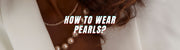 How to Wear Pearls: Everyday Styling Tips - Beadsofcambay.com